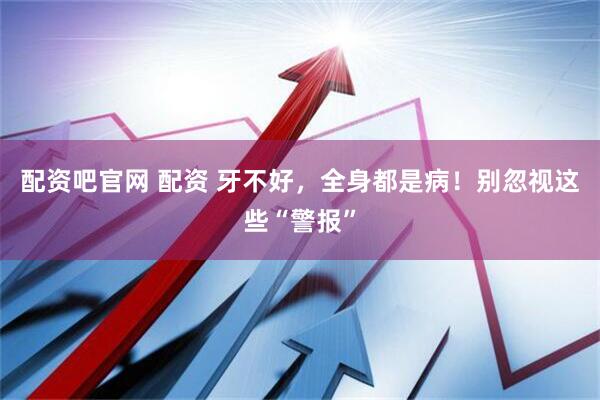 配资吧官网 配资 牙不好，全身都是病！别忽视这些“警报”