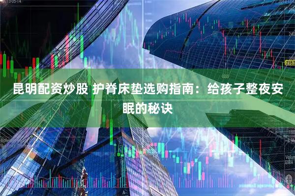 昆明配资炒股 护脊床垫选购指南:给孩子整夜安眠的秘诀