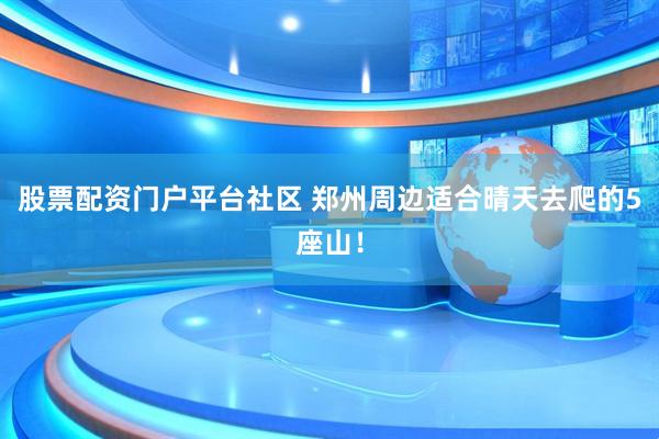 股票配资门户平台社区 郑州周边适合晴天去爬的5座山！