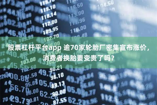 股票杠杆平台app 逾70家轮胎厂密集宣布涨价,消费者换胎要变贵了吗?