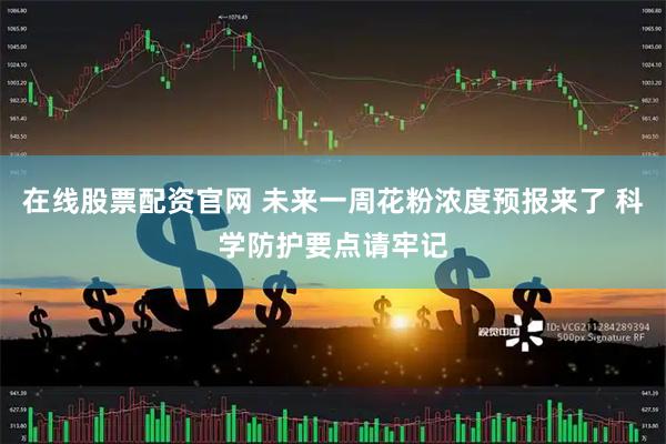 在线股票配资官网 未来一周花粉浓度预报来了 科学防护要点请牢记