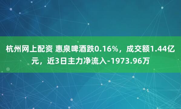杭州网上配资 惠泉啤酒跌0.16%，成交额1.44亿元，近3日主力净流入-1973.96万