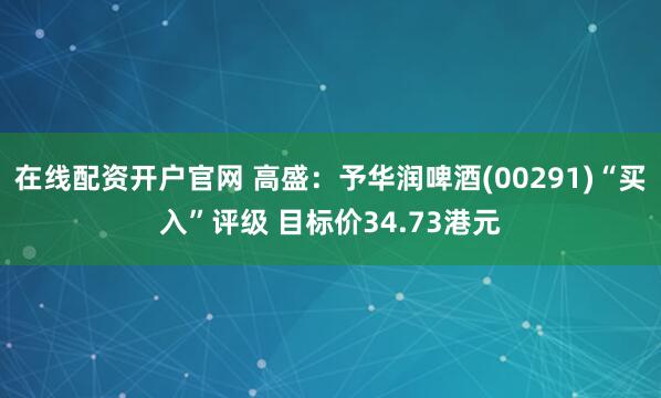 在线配资开户官网 高盛：予华润啤酒(00291)“买入”评级 目标价34.73港元