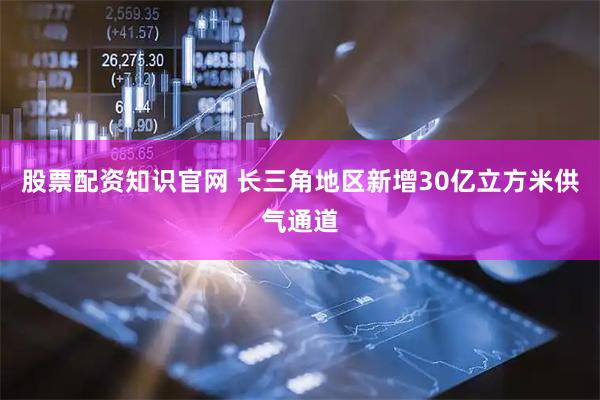 股票配资知识官网 长三角地区新增30亿立方米供气通道