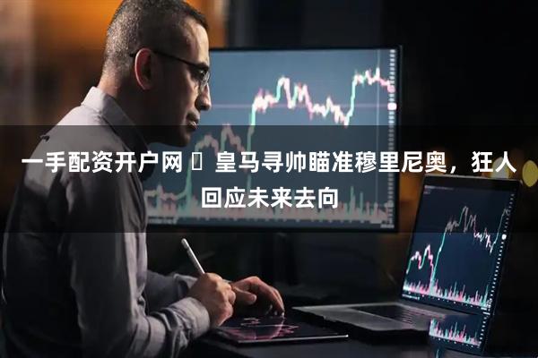 一手配资开户网 ​皇马寻帅瞄准穆里尼奥，狂人回应未来去向