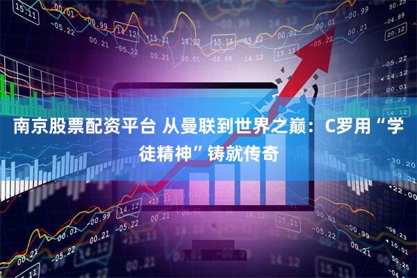 南京股票配资平台 从曼联到世界之巅：C罗用“学徒精神”铸就传奇