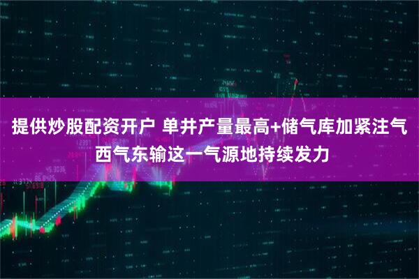 提供炒股配资开户 单井产量最高+储气库加紧注气 西气东输这一气源地持续发力