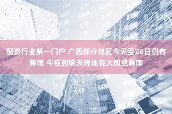 配资行业第一门户 广西部分地区今天至26日仍有降雨 今夜到明天局地有大雨或暴雨